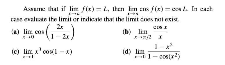 Assume that if lim f(x) = L, then lim cos f (x) = cos L. In each
x→a
case evaluate the limit or indicate that the limit does not exist.
2x
cos x
(b) lim
x→1/2
(a) lim cos
1— 2х
1– x2
|
(c) lim x' cos(1 – x)
(d) lim
-
1- cos(x2)
