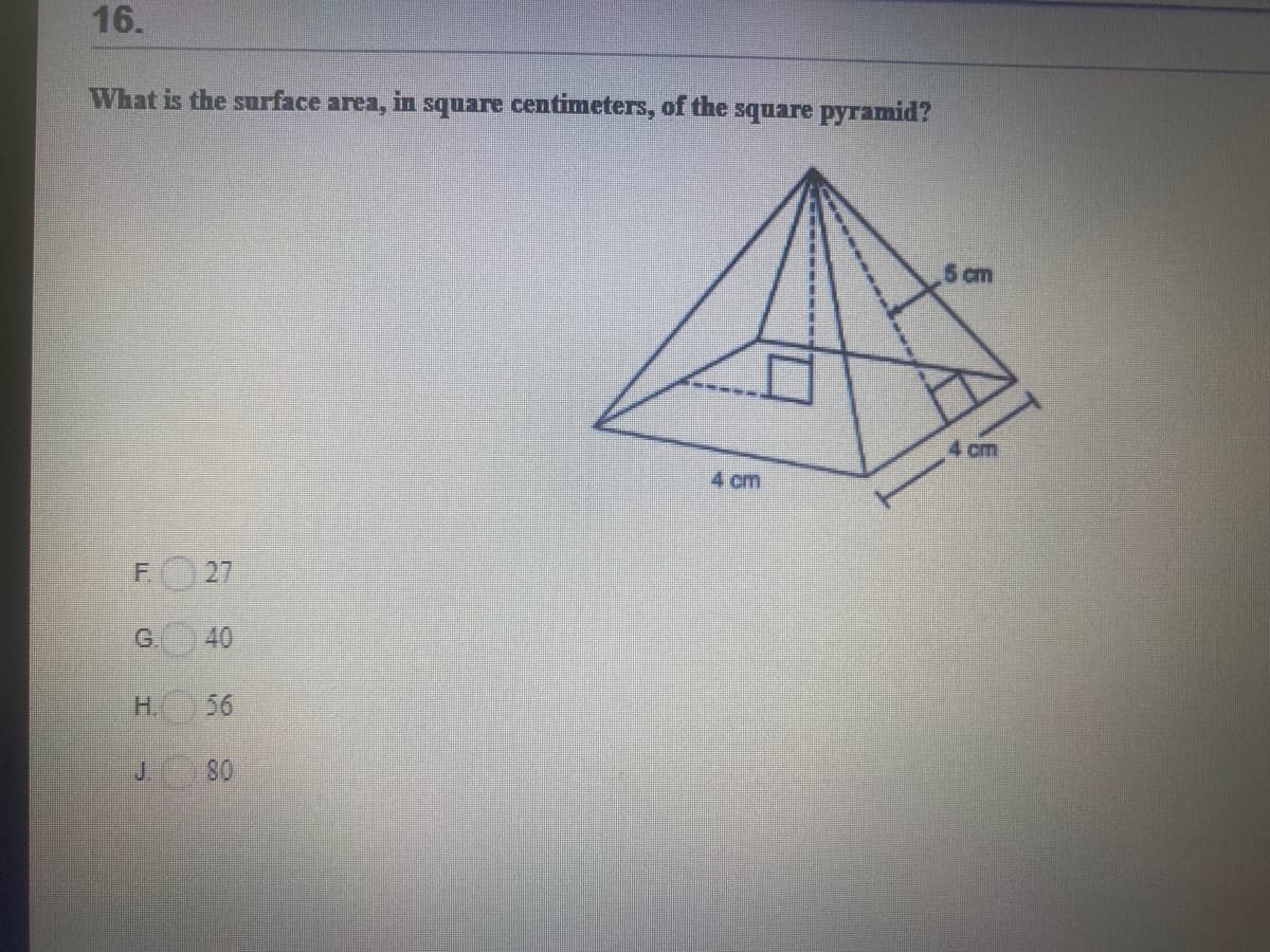16.
What is the surface area, in square centimeters, of the square pyramid?
5 cm
cm
4 cm
27
G.
40
H.
56
J.
80
F.
エ
