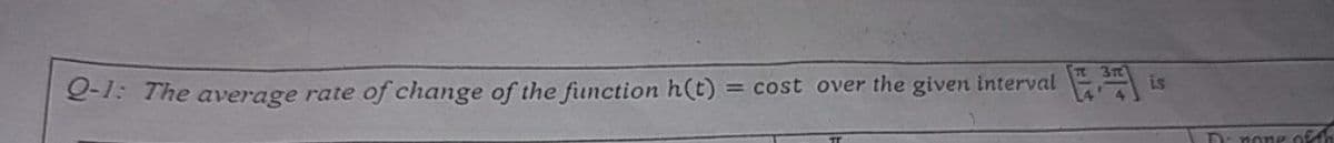 Q-1: The average rate of change of the function h(t)
= cost over the given interval
is
D: none of
