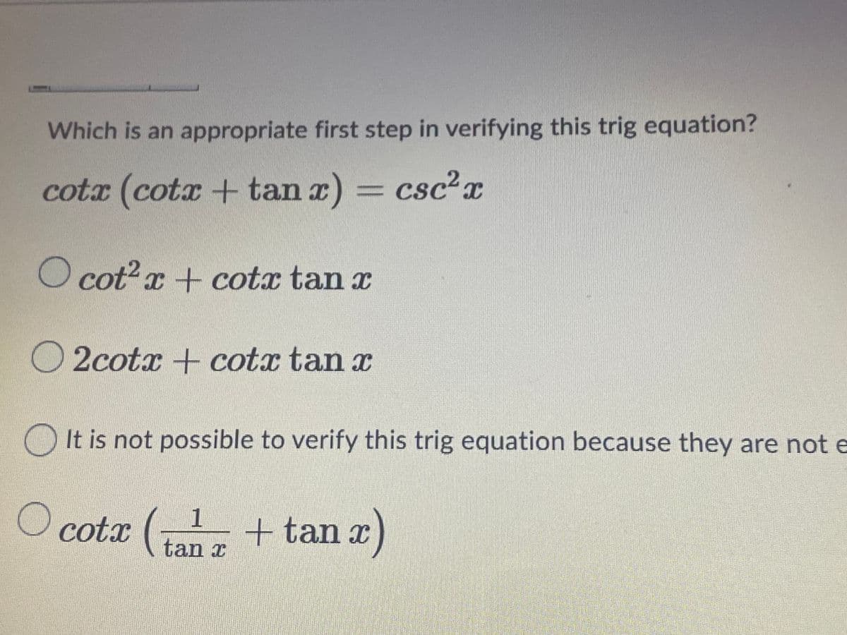 Which is an appropriate first step in verifying this trig equation?
cotx = csc?x
cotx + tanx)
||
O cot? x + cotx tan x
O 2cotx + cotx tan x
O It is not possible to verify this trig equation because they are not e
O cotx ( + tan x)
1
