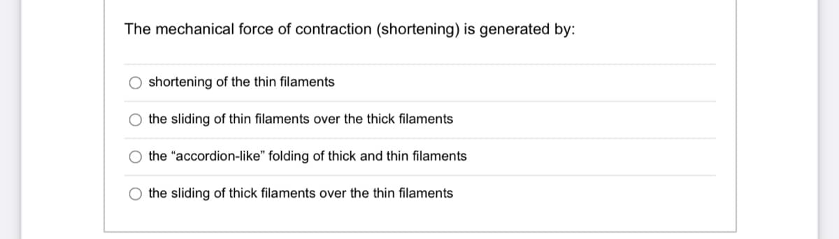 The mechanical force of contraction (shortening) is generated by:
shortening of the thin filaments
O the sliding of thin filaments over the thick filaments
the "accordion-like" folding of thick and thin filaments
O the sliding of thick filaments over the thin filaments
