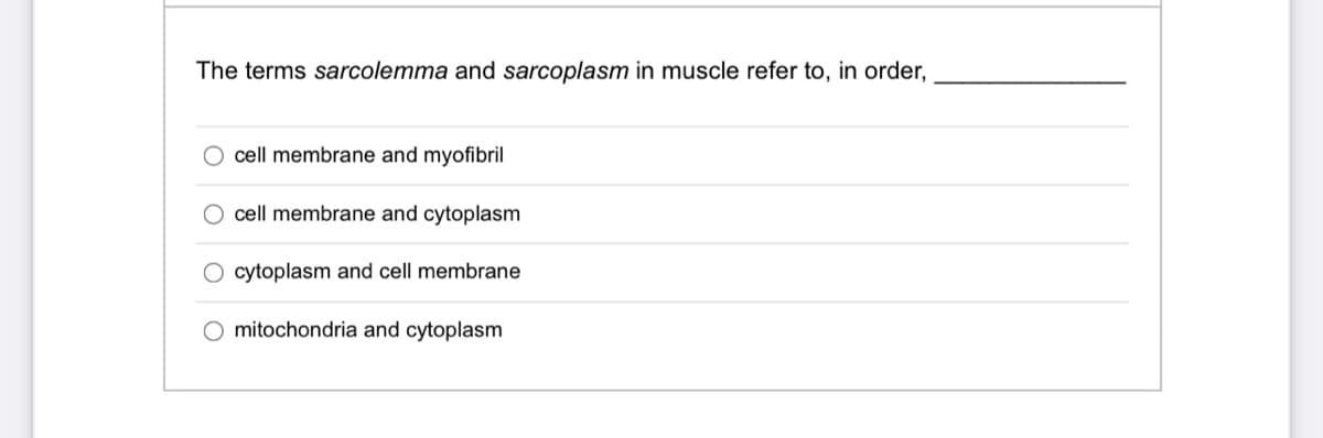 The terms sarcolemma and sarcoplasm in muscle refer to, in order,
cell membrane and myofibril
cell membrane and cytoplasm
cytoplasm and cell membrane
O mitochondria and cytoplasm
