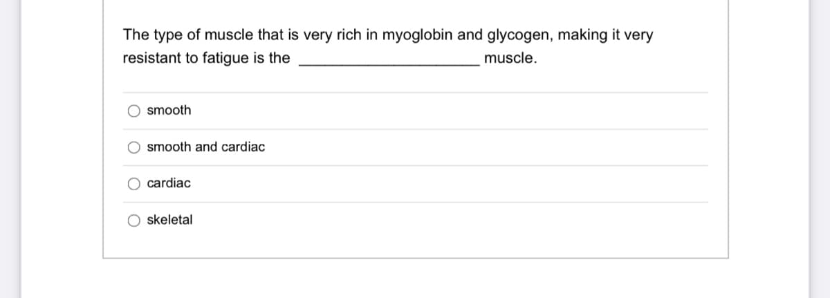 The type of muscle that is very rich in myoglobin and glycogen, making it very
resistant to fatigue is the
muscle.
smooth
smooth and cardiac
O cardiac
skeletal
