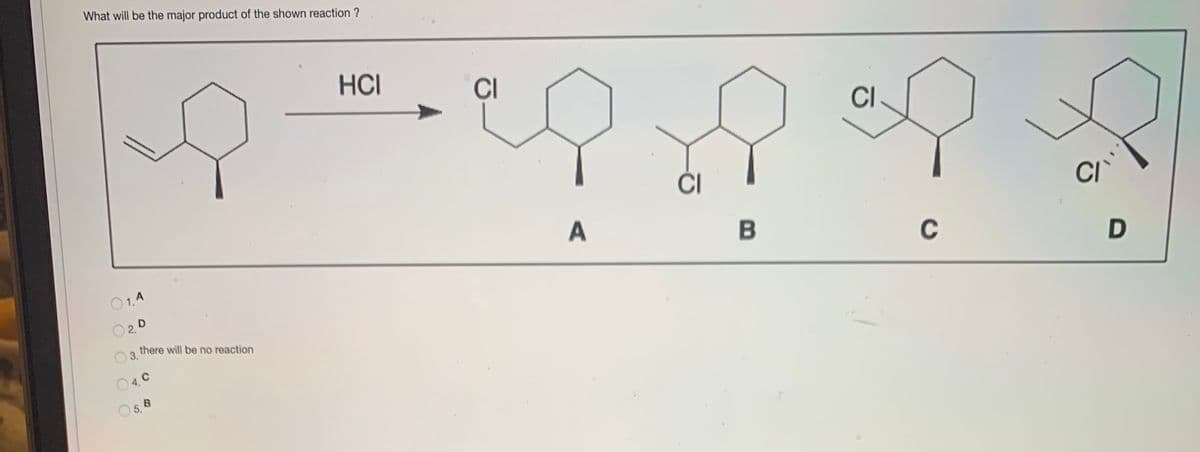 What will be the major product of the shown reaction ?
HCI
CI
CI
ČI
CI
A
B
C
O1.A
O2D
there will be no reaction
4. C
O 5.
O O O OO
