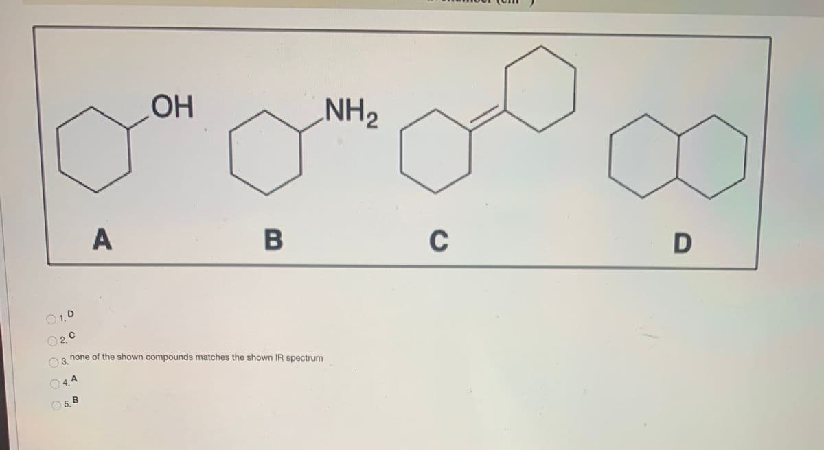 OH
NH2
A
C
O 1. D
O 2. C
3.
none of the shown compounds matches the shown IR spectrum
5. B
