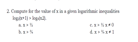 2. Compute for the value of x in a given logarithmic inequalities
loga(x+1) > log«(x2).
a. x > ½
c. X > ½ x + 0
d. x > % x # 1
b. x > %
