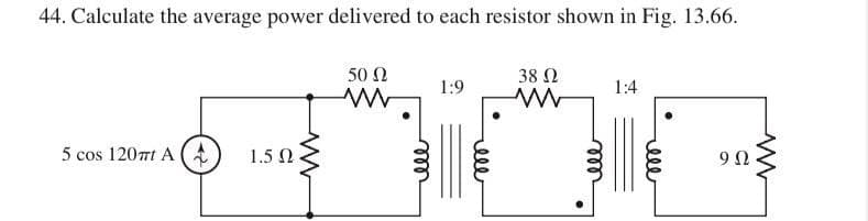 44. Calculate the average power delivered to each resistor shown in Fig. 13.66.
50 Ω
38 Ω
1:9
1:4
5 cos 120mt A (t
1.5 Ω.
ell
elll
ll
