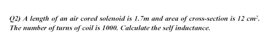 Q2) A length of an air cored solenoid is 1.7m and area of cross-section is 12 cm².
The number of turns of coil is 1000. Calculate the self inductance.
