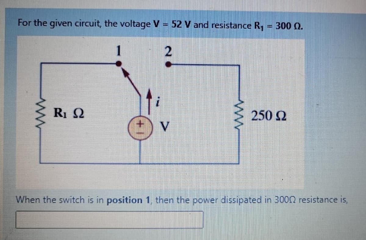 For the given circuit, the voltage V = 52 V and resistance R, = 300 Q.
250 2
V.
When the switch is in position 1, then the power dissipated in 3000 resistance is,
