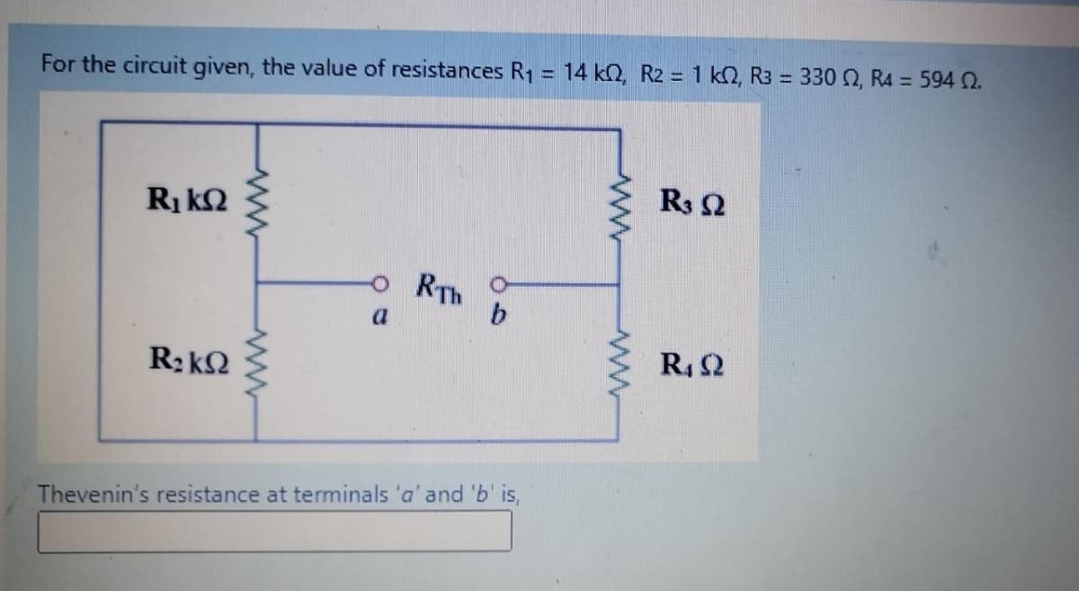 %3D
For the circuit given, the value of resistances R1 = 14 kN, R2 = 1 k2, R3 = 330 Q, R4 = 594 2.
R3 2
o RTh
a
R42
R:kQ
Thevenin's resistance at terminals 'a' and 'b' is,
www
