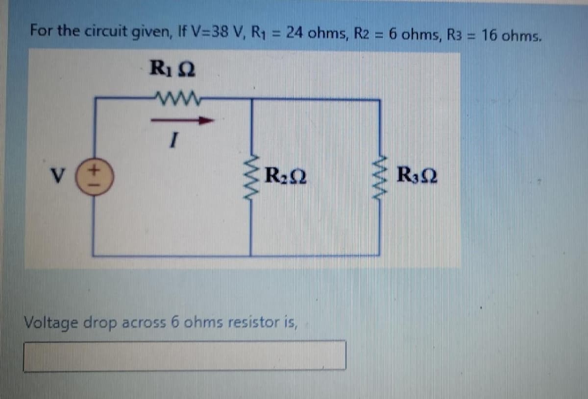 For the circuit given, If V=38 V, R1 = 24 ohms, R2 = 6 ohms, R3 = 16 ohms.
ww
V
R22
R32
Voltage drop across 6 ohms resistor is,

