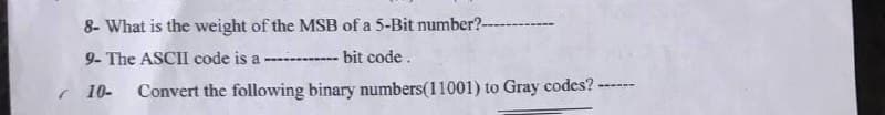 8- What is the weight of the MSB of a 5-Bit number?--
9- The ASCII code is a ------------ bit code.
r 10-
Convert the following binary numbers(11001) to Gray codes?
--- m
