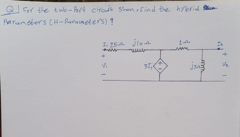 Q For the two- Port ciyout Shon, Find the hybrid
PArameters (H-Parrameters) ?
I, 25-2 jlo
jloe
1-2
Iz
VI
5エ
Ve
