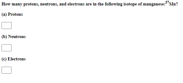 How many protons, neutrons, and electrons are in the following isotope of manganese:"Mn?
(a) Protons
(b) Neutrons
(c) Electrons
