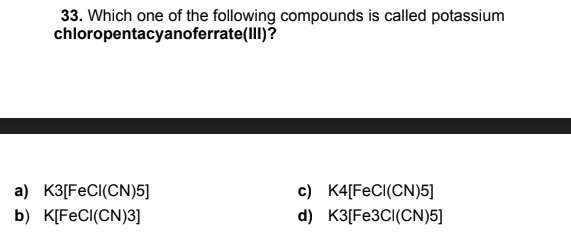 33. Which one of the following compounds is called potassium
chloropentacyanoferrate(III)?
c) K4[FeCI(CN)5]
a) K3[FeCI(CN)5]
b) K[F€CI(CN)3]
d) K3[F€3CI(CN)5]
