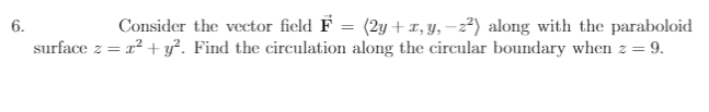 Consider the vector field F = (2y +1,y, –2²) along with the paraboloid
surface z = 1² + y². Find the circulation along the circular boundary when z = 9.
6.
