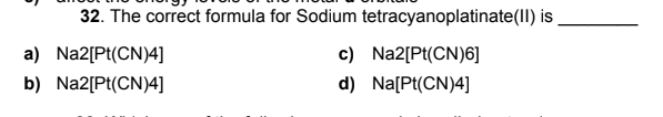 32. The correct formula for Sodium tetracyanoplatinate(lI) is
a) Na2[Pt(CN)4]
c) Na2[Pt(CN)6]
b) Na2[Pt(CN)4]
d) Na[Pt(CN)4]
