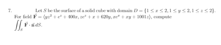 7.
Let S be the surface of a solid cube with domain D = {1< r < 2, 1 < y < 2,1 < z< 2}.
For field F = (y² + e² + 400r, ze² + x + 620y, xe² + xy+ 1001z), compute
F.idS.
