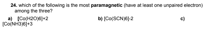 24. which of the following is the most paramagnetic (have at least one unpaired electron)
among the three?
a) [Co(H2O)6]+2
[Co(NH3)6]+3
b) [Co(SCN)6]-2
c)
