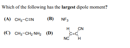 Which of the following has the largest dipole moment?
(A) CH3-CEN
(B) NF3
CN
C=C
NC
H
(С) CHз-CH2NH2 (D)
H
