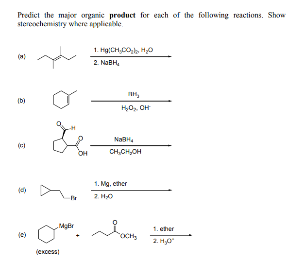 Predict the major organic product for each of the following reactions. Show
stereochemistry where applicable.
1. Hg(CH,CO,, H,0
(a)
2. NABH,
BH3
(b)
H2O2, OH
NaBH4
(c)
он
CH,CH,OH
1. Mg, ether
(d)
-Br
2. H20
MgBr
1. ether
(e)
OCH3
2. H;O*
(excess)

