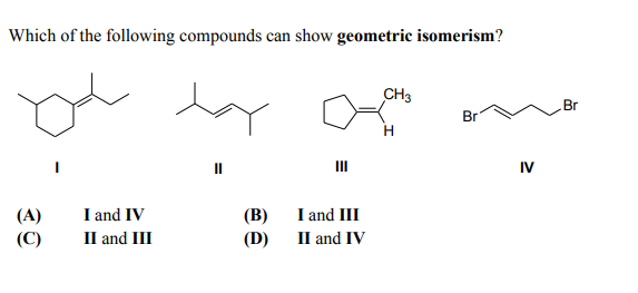 Which of the following compounds can show geometric isomerism?
CH3
Br
Br
IV
I and IV
П and II
(В)
(D)
I and III
П and IV
(A)
(C)
