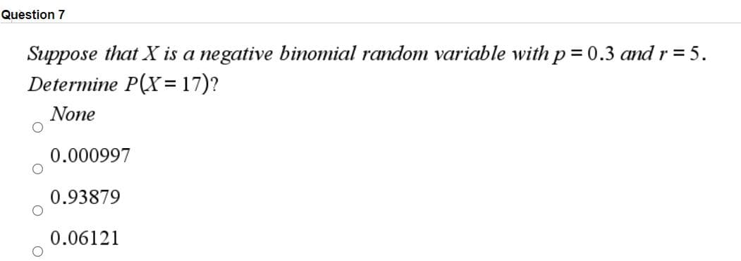 Question 7
Suppose that X is a negative binomial random variable with p = 0.3 and r = 5.
Determine P(X= 17)?
%3D
None
0.000997
0.93879
0.06121
