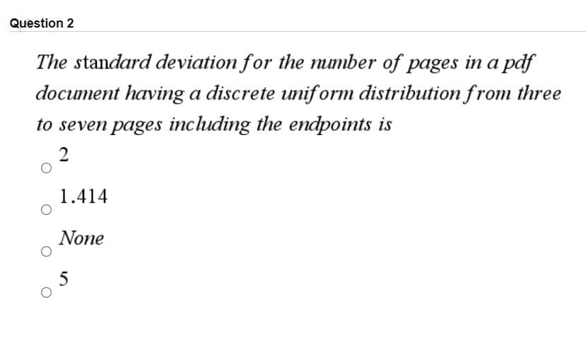 Question 2
The standard deviation for the mmber of pages in a pdf
document having a discrete uniform distribution from three
to seven pages including the endpoints is
2
1.414
None
5
