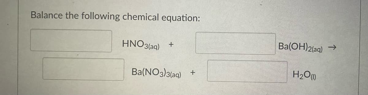 Balance the following chemical equation:
HNO3(aq)
Ba(OH)2(aq)
+
->
Ba(NO3)3(aq)
H2O)
+
