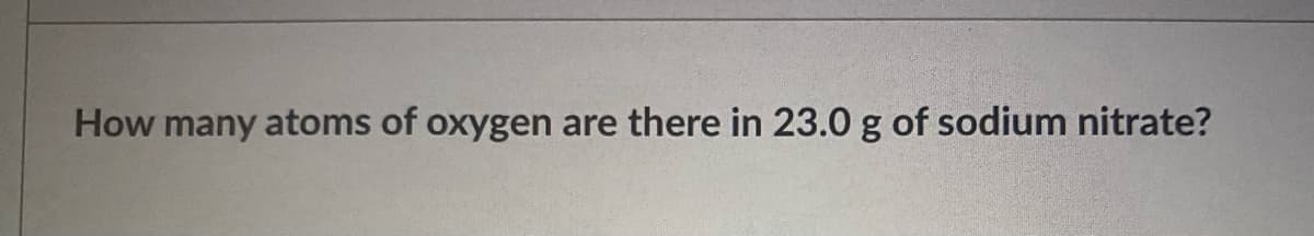 How many atoms of oxygen are there in 23.0 g of sodium nitrate?
