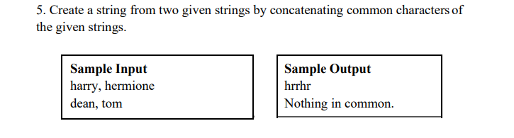 5. Create a string from two given strings by concatenating common characters of
the given strings.
Sample Input
harry, hermione
Sample Output
hrrhr
dean, tom
Nothing in common.
