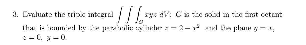 triple integral //
.
3. Evaluate the
xyz dV; G is the solid in the first octant
that is bounded by the parabolic cylinder z = 2 – x² and the plane y = x,
z = 0, y = 0.
