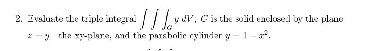2. Evaluate the triple integral 3
y dV; G is the solid enclosed by the plane
z = y, the xy-plane, and the parabolic cylinder y = 1 – x².
