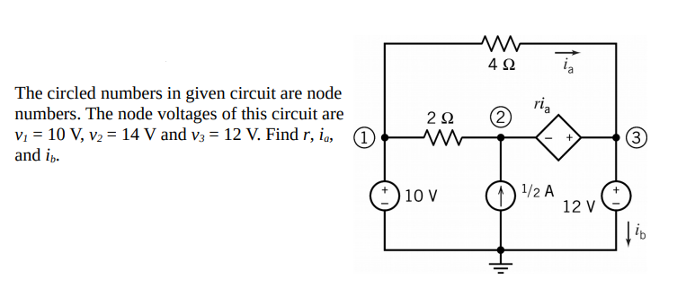 4Ω
The circled numbers in given circuit are node
numbers. The node voltages of this circuit are
Vi = 10 V, v2 = 14 V and v3 = 12 V. Find r, i, 1)
and ip.
ria
2Ω
*)10 v
1/2 A
12 V
(3)
