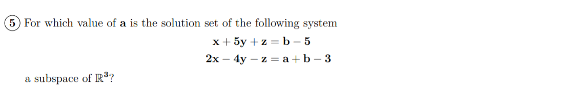 5 For which value of a is the solution set of the following system
x+ 5y + z = b – 5
2х — 4у — z 3D а +b-3
a subspace of R³?
