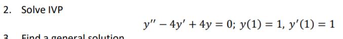 2. Solve IVP
y" – 4y' + 4y = 0; y(1) = 1, y'(1) = 1
3
Find a general solution
