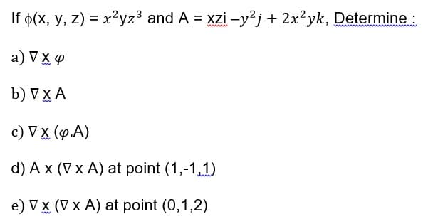 If 6(x, y, z) = x?yz3 and A = xzi -y²j+2x²yk, Determine :
www
a) V X 4
b) VX A
c) V X (p.A)
d) A x (V x A) at point (1,-1,1)
e) V X (V x A) at point (0,1,2)
