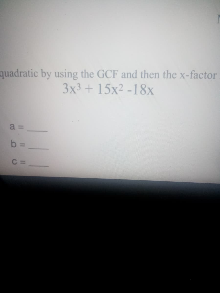quadratic by using the GCF and then the x-factor
3x3 + 15x2 -18x
a =
b
%3D
C =
