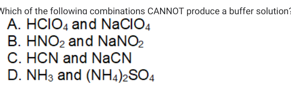 Vhich of the followina combinations CANNOT produce a buffer solution?
A. HCIO4 and NaCIO4
B. HNO2 and NANO2
C. HCN and NaCN
D. NH3 and (NH4)2SO4
