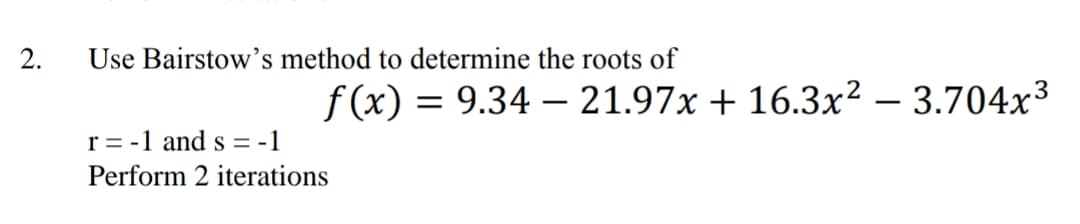 2.
Use Bairstow's method to determine the roots of
f (x) = 9.34 – 21.97x + 16.3x² – 3.704x³
r = -1 and s = -1
Perform 2 iterations
