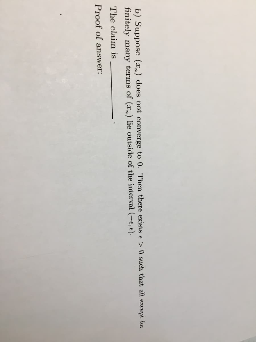 b) Suppose (xn) does not converge to 0. Then there exists e > 0 such that all except for
finitely many terms of (xn) lie outside of the interval
E).
The claim is
Proof of answer:
