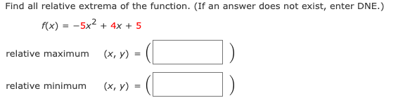 Find all relative extrema of the function. (If an answer does not exist, enter DNE.)
f(x) = -5x2 + 4x + 5
relative maximum
(х, у) %3D
relative minimum
(х, у)
