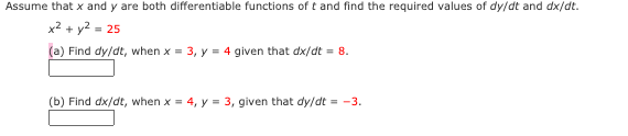 Assume that x and y are both differentiable functions of t and find the required values of dy/dt and dx/dt.
x2 + y2 = 25
(a) Find dy/dt, when x = 3, y = 4 given that dx/dt = 8.
(b) Find dx/dt, when x = 4, y = 3, given that dy/dt = -3.
