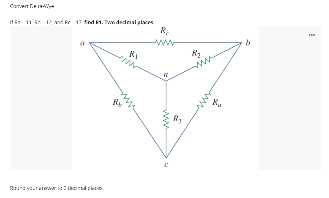 Convert Delta-Wye
If Ra = 11, Rb = 12, and Rc = 17, find R1. Two decimal places.
R.
b
a
R1
R2
ww
n
Rb
Ra
R3
Round your answer to 2 decimal places.
ww
