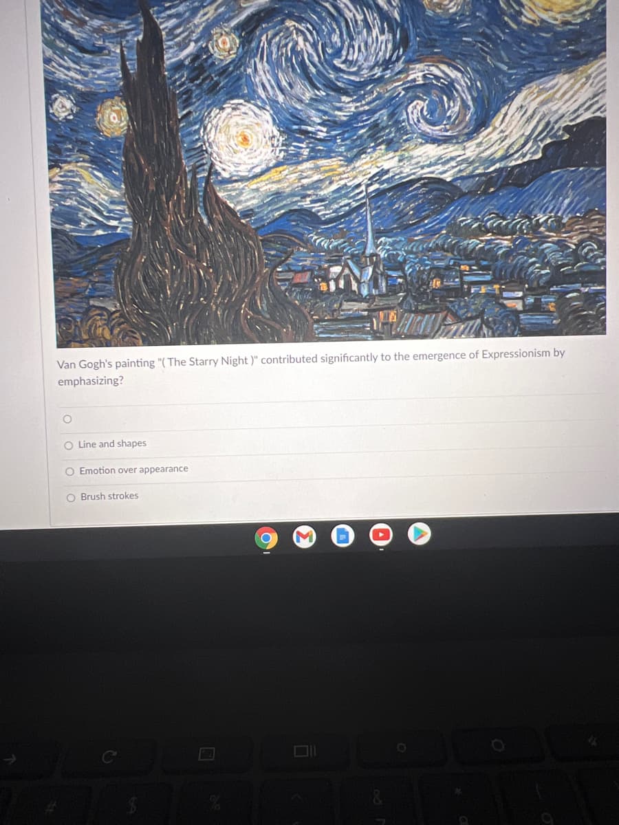 Van Gogh's painting "( The Starry Night )" contributed significantly to the emergence of Expressionism by
emphasizing?
O Line and shapes
O Emotion over appearance
O Brush strokes
