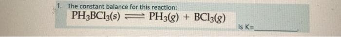 1. The constant balance for this reaction:
PH3BC13(s) PH3(g) + BC13(g)
Is K=
