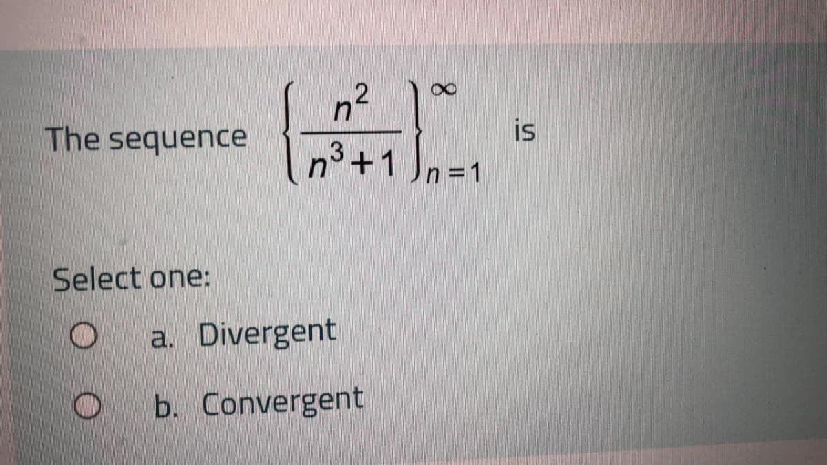 n2
The sequence
is
3
n°+1 J,=1
Select one:
a. Divergent
b. Convergent
