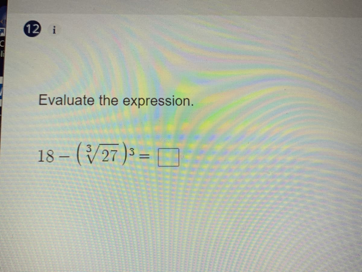 12 i
Evaluate the expression.
18 – (/27 )³ = D
3.
