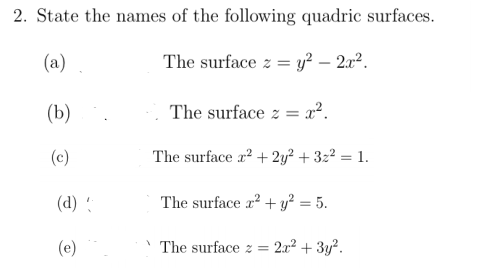 2. State the names of the following quadric surfaces.
(a)
The surface z = y² – 2a2.
(b)
The surface z = x².
(c)
The surface a? + 2y² + 3z² = 1.
(d) :
The surface r? + y² = 5.
(e)
The surface z =
2x2 + 3y?.
