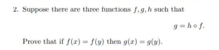 2. Suppose there are three functions f,9,h such that
g = ho f.
Prove that if f(x) = f(y) then g(x) = g(y).
